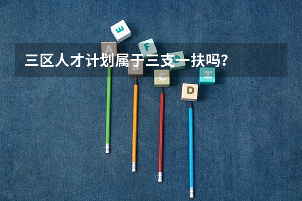 三区人才计划属于三支一扶吗？