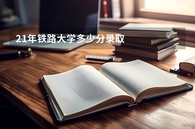 21年铁路大学多少分录取