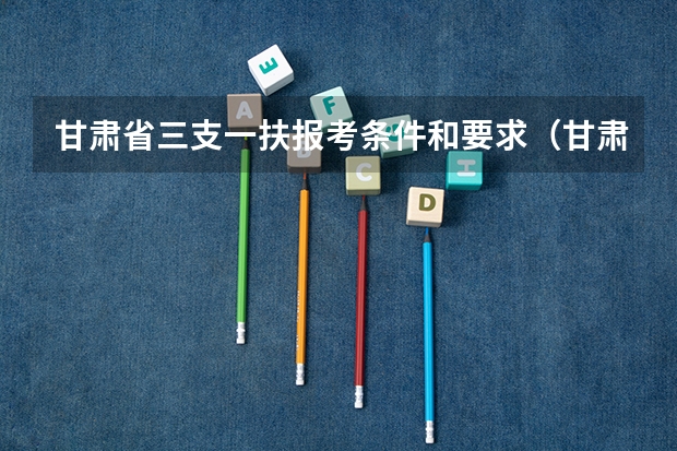 甘肃省三支一扶报考条件和要求（甘肃省三支一扶报考条件要求）