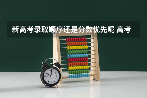 新高考录取顺序还是分数优先呢 高考录取时是分数优先还是志愿优先？