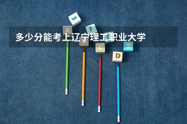 多少分能考上辽宁理工职业大学
