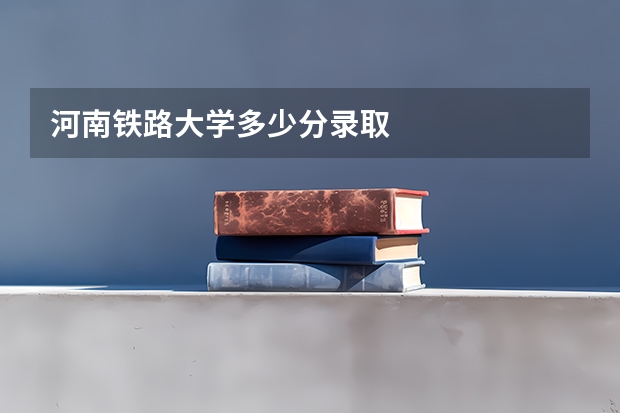 河南铁路大学多少分录取
