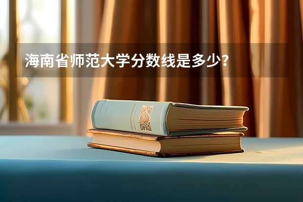 海南省师范大学分数线是多少？