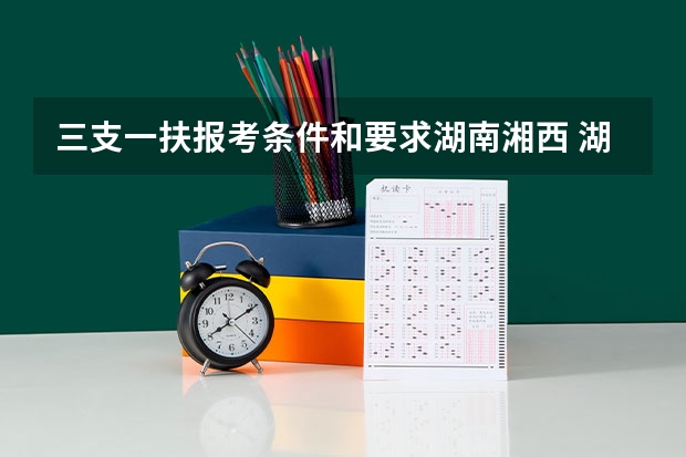 三支一扶报考条件和要求湖南湘西 湖南省湘西三支一扶招募公告