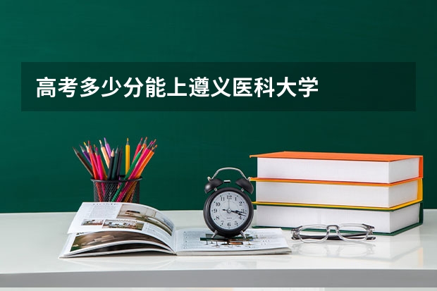 高考多少分能上遵义医科大学