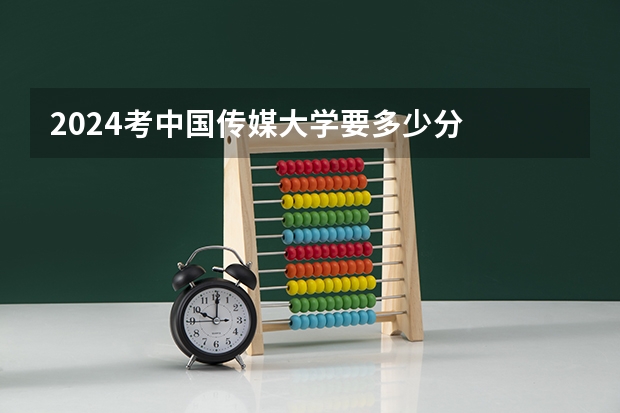 2024考中国传媒大学要多少分