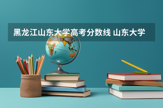黑龙江山东大学高考分数线 山东大学历年录取分数线