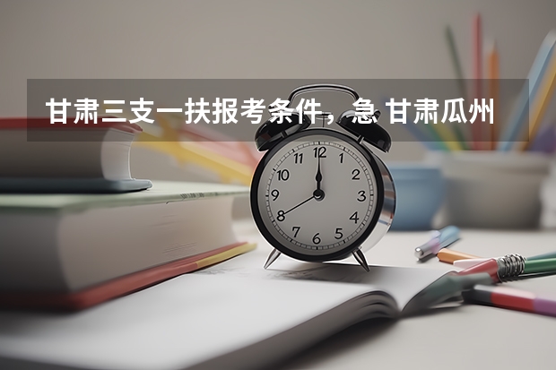 甘肃三支一扶报考条件，急 甘肃瓜州 三支一扶报名条件