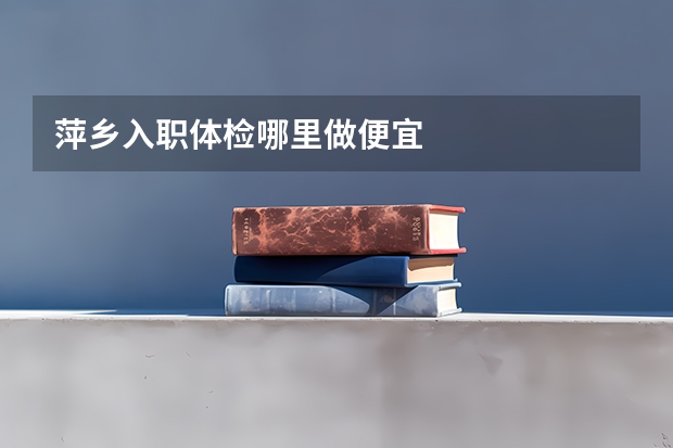 萍乡入职体检哪里做便宜