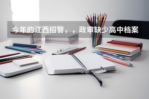 今年的江西招警，，政审缺少高中档案，我补办了学籍表和报名登记表，高考体检表补办不了，会影响录用吗