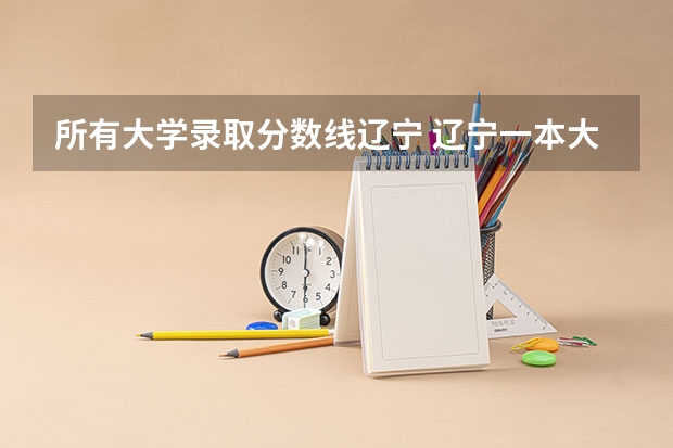 所有大学录取分数线辽宁 辽宁一本大学排名及录取分数线
