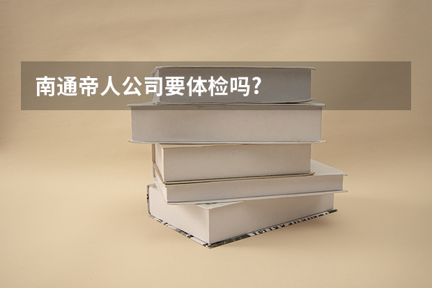 南通帝人公司要体检吗?