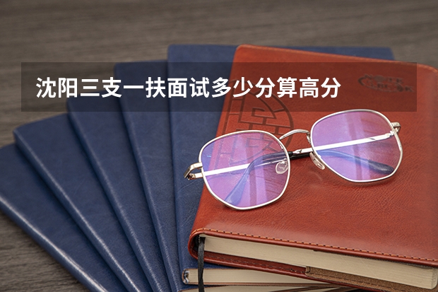 沈阳三支一扶面试多少分算高分