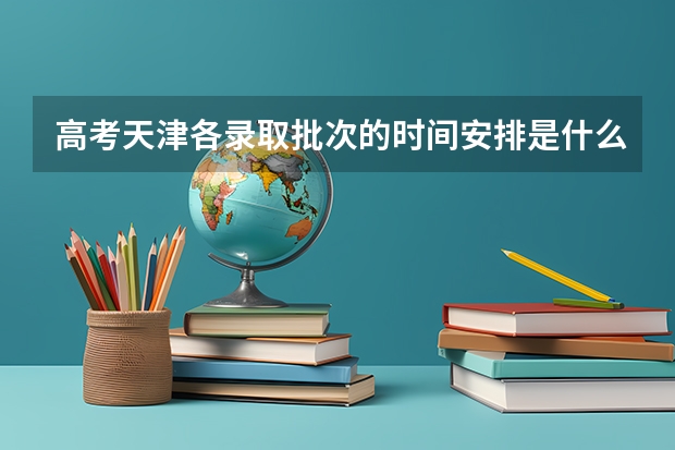 高考天津各录取批次的时间安排是什么 有没有具体时间