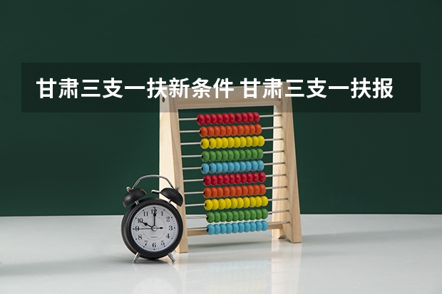 甘肃三支一扶新条件 甘肃三支一扶报考条件，急