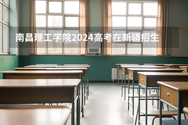 南昌理工学院2024高考在新疆招生计划介绍