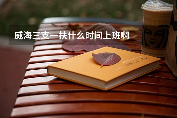 威海三支一扶什么时间上班啊
