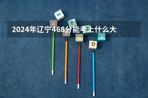2024年辽宁468分能考上什么大学?