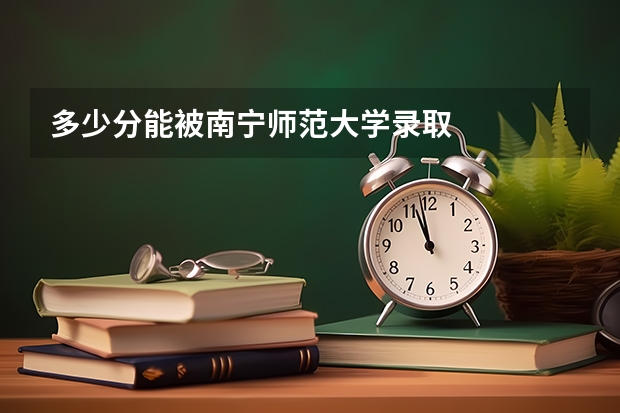 多少分能被南宁师范大学录取