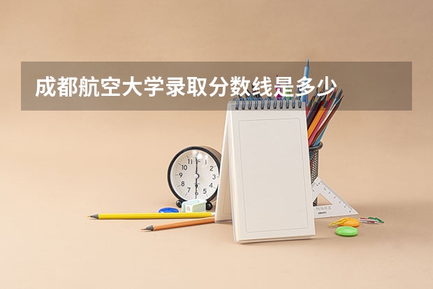 成都航空大学录取分数线是多少