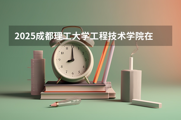 2025成都理工大学工程技术学院在广东招生计划