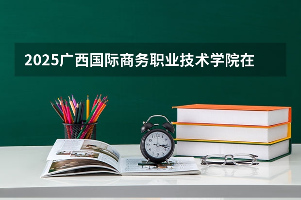 2025广西国际商务职业技术学院在广东招生计划