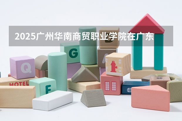 2025广州华南商贸职业学院在广东招生计划