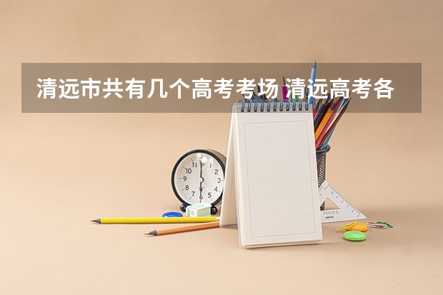 清远市共有几个高考考场 清远高考各学校分数线出炉