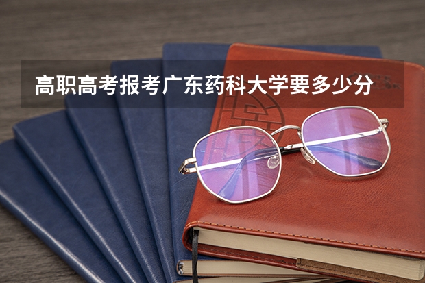 高职高考报考广东药科大学要多少分