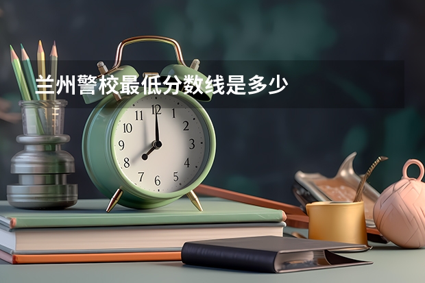 兰州警校最低分数线是多少