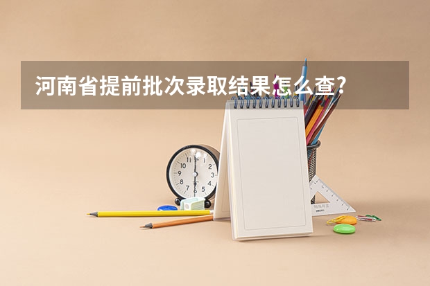 河南省提前批次录取结果怎么查?