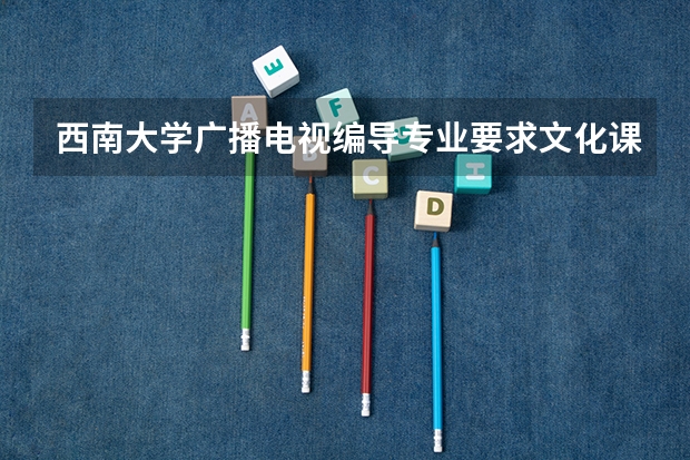 西南大学广播电视编导专业要求文化课多少