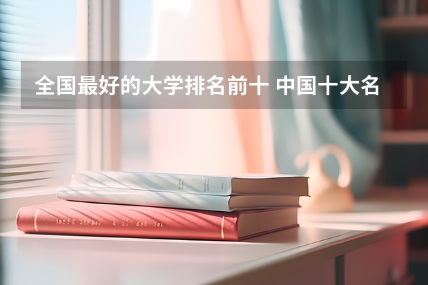 全国最好的大学排名前十 中国十大名校大学排名