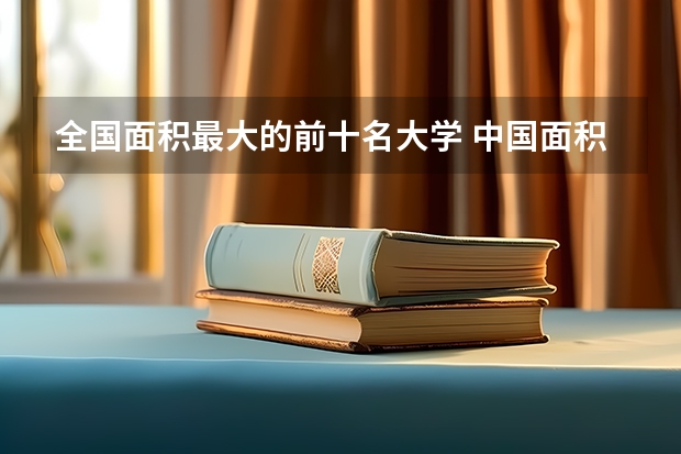 全国面积最大的前十名大学 中国面积最大的大学排名前10