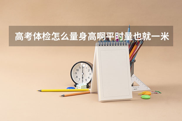 高考体检怎么量身高啊平时量也就一米六多一点还很松体检量成159怎么...