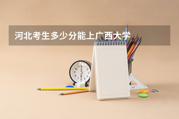 河北考生多少分能上广西大学