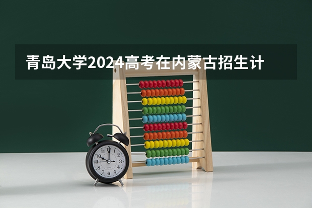 青岛大学2024高考在内蒙古招生计划介绍
