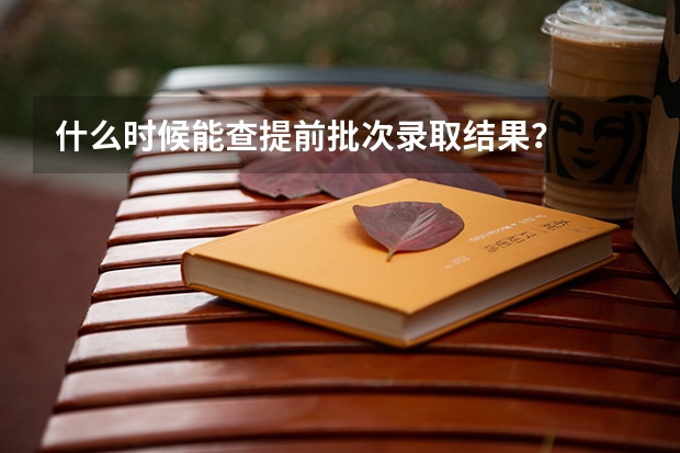 什么时候能查提前批次录取结果？