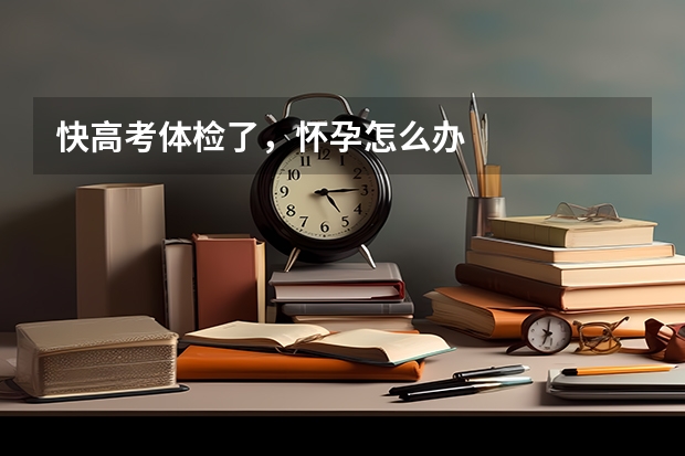 快高考体检了，怀孕怎么办