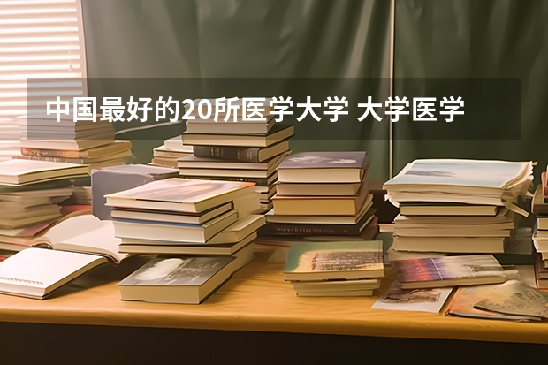 中国最好的20所医学大学 大学医学院全国排名