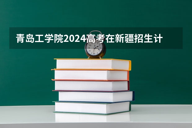 青岛工学院2024高考在新疆招生计划介绍