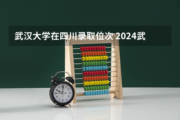 武汉大学在四川录取位次 2024武汉大学在陕西录取位次