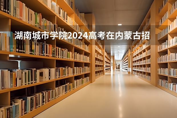 湖南城市学院2024高考在内蒙古招生计划介绍