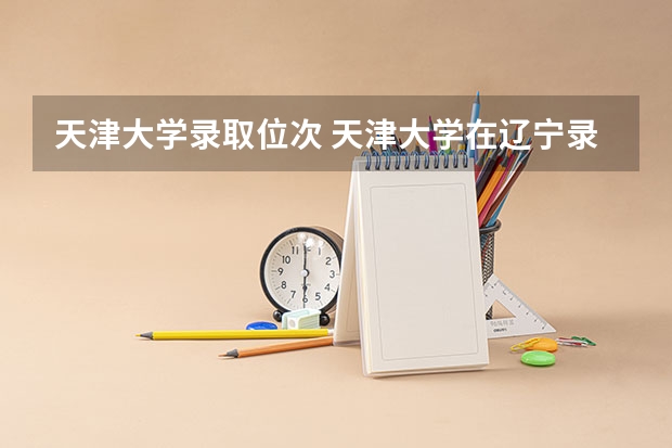 天津大学录取位次 天津大学在辽宁录取最低位次