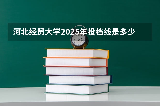 河北经贸大学2025年投档线是多少