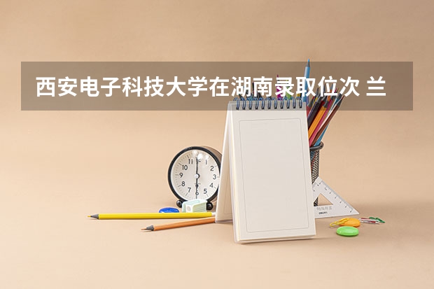 西安电子科技大学在湖南录取位次 兰州大学在湖南录取位次