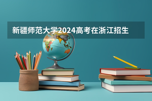 新疆师范大学2024高考在浙江招生计划介绍