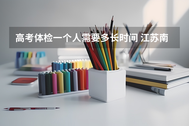 高考体检一个人需要多长时间 江苏南京高考体检时间