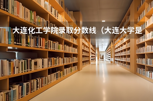 大连化工学院录取分数线（大连大学是录取分数线）