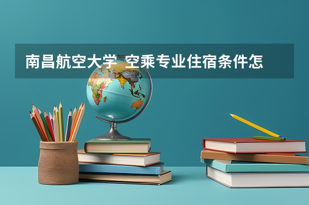 南昌航空大学  空乘专业住宿条件怎么样？